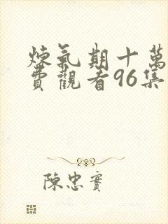 炼气期十万年免费观看96集