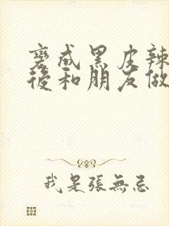 变成黑皮辣辣妹后和朋友做了