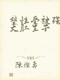 双性受被强怀孕大肚生子