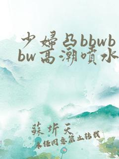 少妇凸bbwbbw高潮喷水∵