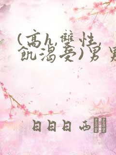 (高h,双性,饥渴受)男男小说