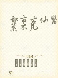 都市古仙医主角叶不凡