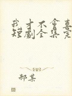 我才不会喜欢他短剧全集完整版