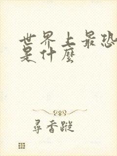 世界上最恐怖的是什么