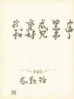 我变成黑皮辣妹和好兄弟了