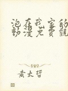 泡在我家的辣妹动漫免费观看全集