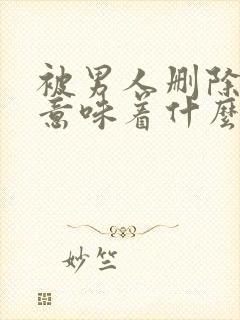 被男人删除微信意味着什么