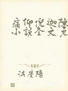 痛仰倪迦陈劲生小说全文免费阅读全文