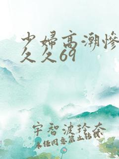 少妇高潮惨叫久久久69