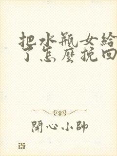 把水瓶女给分手了怎么挽回