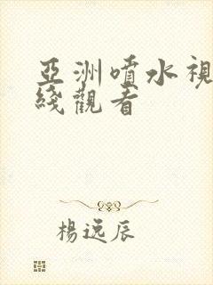 亚洲喷水视频在线观看