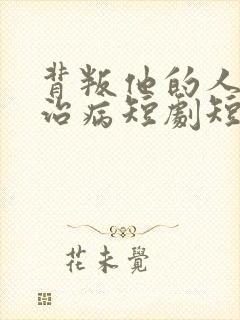 背叛他的人求他治病短剧短剧全集免费观看