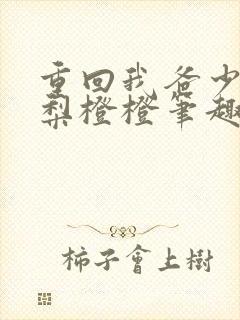 重回我爸少年时梨橙橙笔趣阁txt