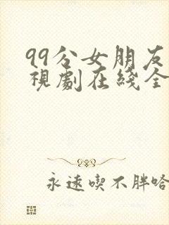 99分女朋友电视剧在线全集免费观看