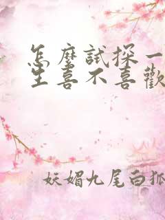 怎么试探一个女生喜不喜欢你?