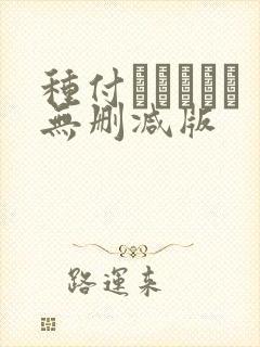 种付おじさんと无删减版