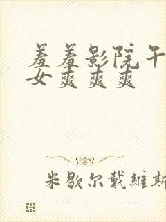 羞羞影院午夜男女爽爽爽