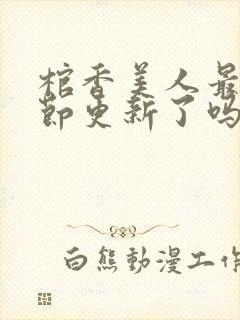 棺香美人最新章节更新了吗