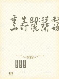 重生80:从赶山打猎开始暴富阅读全文