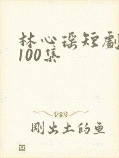 林心瑶短剧大全100集