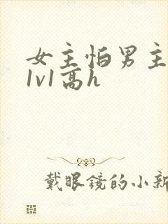女主怕男主古言1v1高h