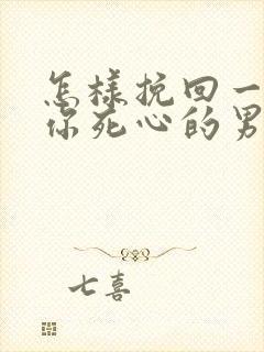 怎样挽回一个对你死心的男人