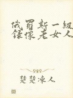 俄罗斯一级黄色录像老女人