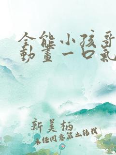 全能小孩哥沙雕动画一口气看完