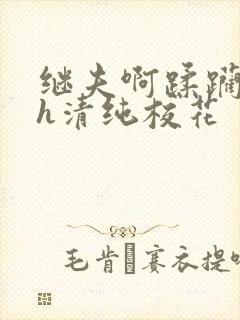 继夫啊蹂躏嗯啊h清纯校花