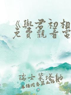 《与君初相识》免费观看电视剧