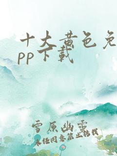 十大黄色免费app下载