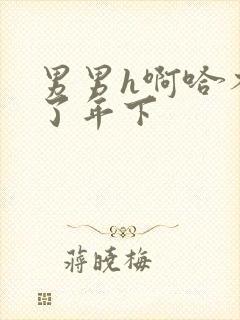 男男h啊哈不要了年下