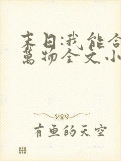 末日:我能合成万物全文小说阅读全文