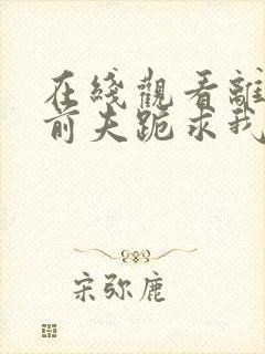 在线观看离婚后前夫跪求我短剧免费