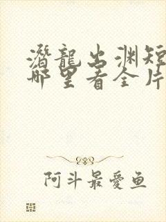 潜龙出渊短剧从哪里看全片