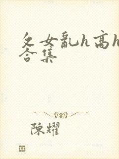 攵女乱h高h乱合集