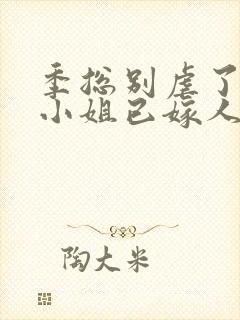 季总别虐了,舒小姐已嫁人的小说