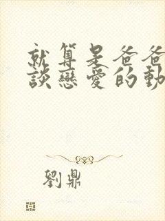 就算是爸爸也想谈恋爱的动漫免费观看