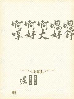 啊啊啊嗯嗯啊嗯哼好大好舒服嗯嗯……男男