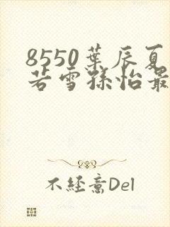 8550叶辰夏若雪孙怡最新章节