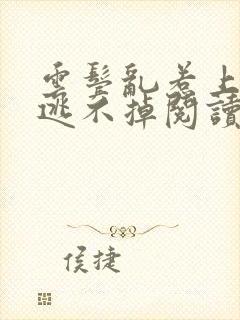 云鬓乱惹上权臣逃不掉阅读阅读全文