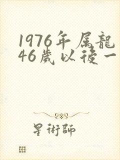 1976年属龙46岁以后一生命运