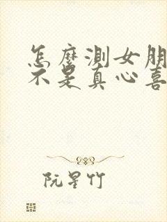 怎么测女朋友是不是真心喜不喜欢你