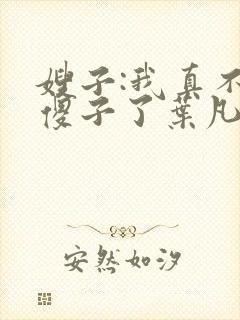 嫂子:我真不是傻子了叶凡 小说免费阅读