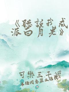 《听说我成了反派白月光》免费阅读