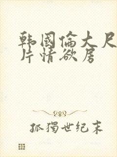 韩国伦大尺度理片情欲房