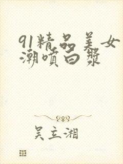 91精品美女高潮喷白浆