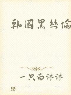 韩国黑丝伦理