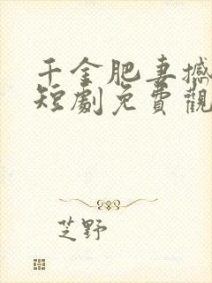 千金肥妻撼武林短剧免费观看全集