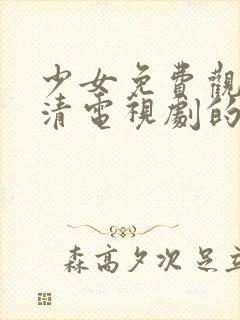 少女免费观看高清电视剧的软件有哪